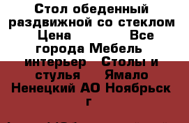 Стол обеденный раздвижной со стеклом › Цена ­ 20 000 - Все города Мебель, интерьер » Столы и стулья   . Ямало-Ненецкий АО,Ноябрьск г.